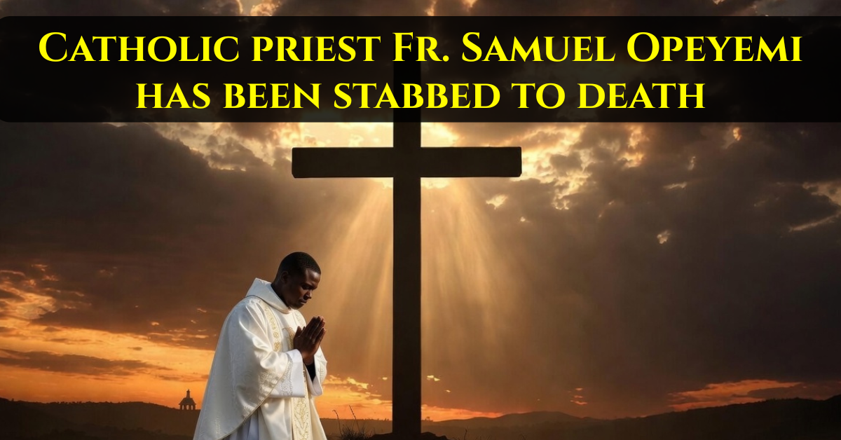 Catholic priest Fr. Samuel Opeyemi has been stabbed to death in Nigeria – Almost No One Speaks About It